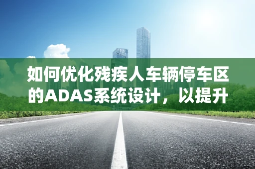 如何优化残疾人车辆停车区的ADAS系统设计，以提升其安全性和便利性？