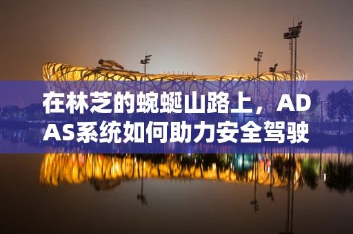 在林芝的蜿蜒山路上，ADAS系统如何助力安全驾驶？