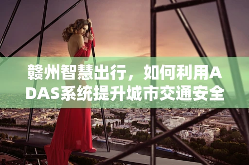 赣州智慧出行，如何利用ADAS系统提升城市交通安全性？