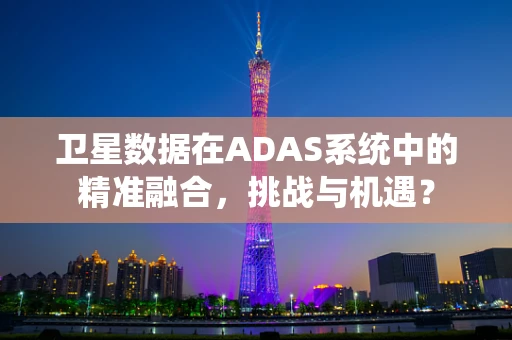 卫星数据在ADAS系统中的精准融合，挑战与机遇？