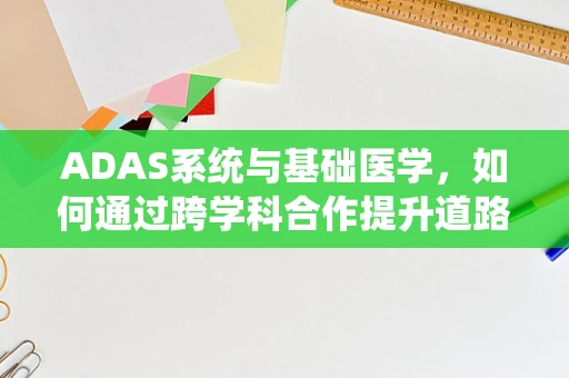 ADAS系统与基础医学，如何通过跨学科合作提升道路安全？