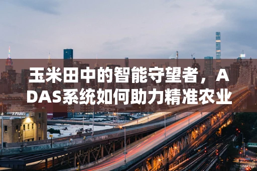玉米田中的智能守望者，ADAS系统如何助力精准农业？