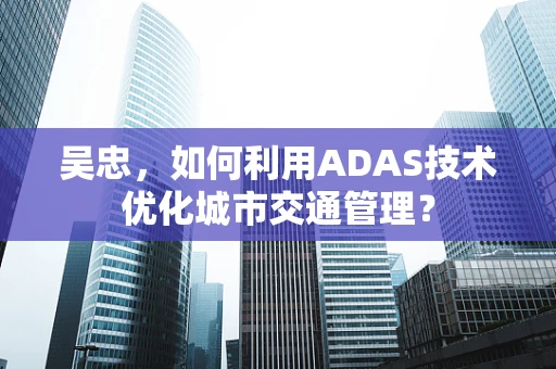 吴忠，如何利用ADAS技术优化城市交通管理？