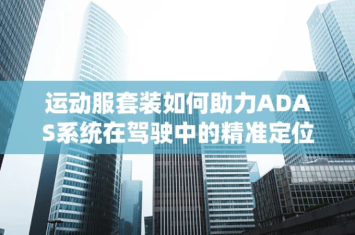 运动服套装如何助力ADAS系统在驾驶中的精准定位？