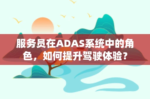 服务员在ADAS系统中的角色，如何提升驾驶体验？