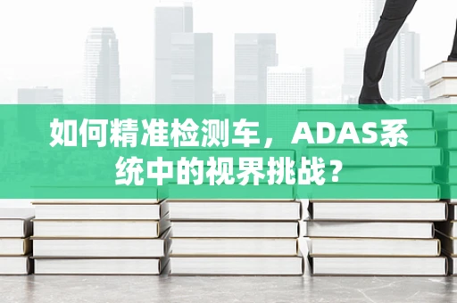 如何精准检测车，ADAS系统中的视界挑战？