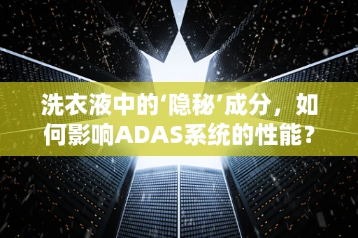洗衣液中的‘隐秘’成分，如何影响ADAS系统的性能？