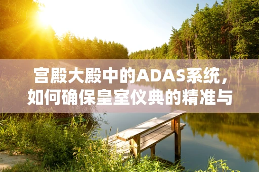 宫殿大殿中的ADAS系统，如何确保皇室仪典的精准与安全？