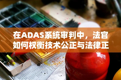 在ADAS系统审判中，法官如何权衡技术公正与法律正义？