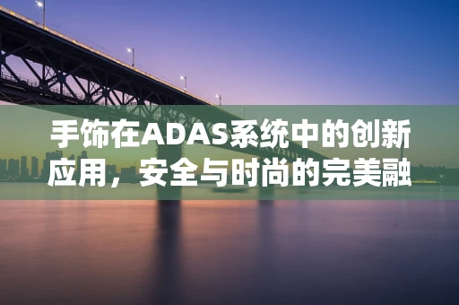 手饰在ADAS系统中的创新应用，安全与时尚的完美融合？