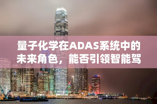 量子化学在ADAS系统中的未来角色，能否引领智能驾驶的‘超光速’发展？