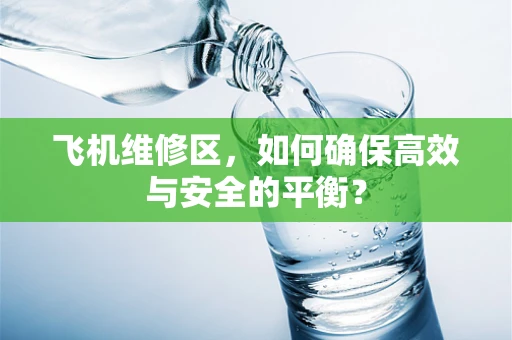 飞机维修区，如何确保高效与安全的平衡？