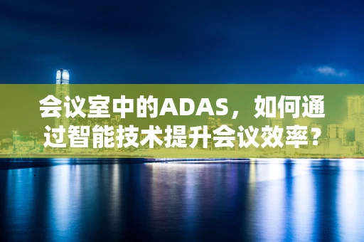 会议室中的ADAS，如何通过智能技术提升会议效率？