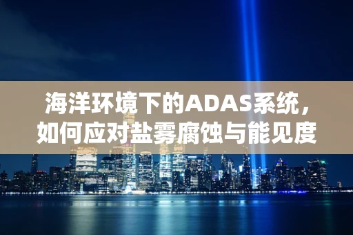 海洋环境下的ADAS系统，如何应对盐雾腐蚀与能见度挑战？