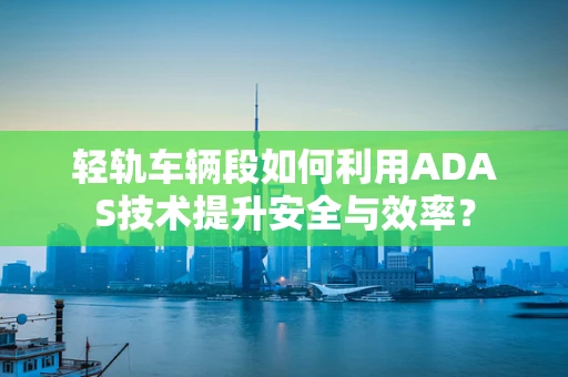 轻轨车辆段如何利用ADAS技术提升安全与效率？