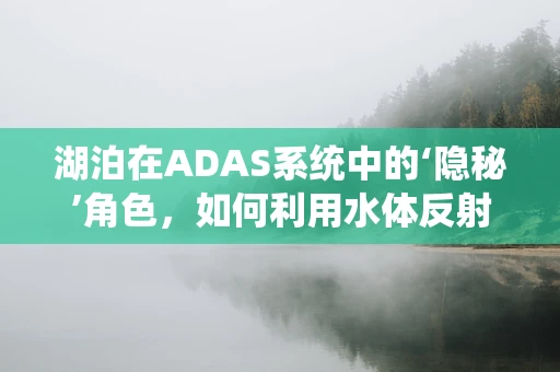 湖泊在ADAS系统中的‘隐秘’角色，如何利用水体反射优化自动驾驶感知？