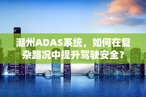 潮州ADAS系统，如何在复杂路况中提升驾驶安全？