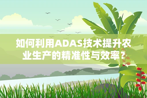 如何利用ADAS技术提升农业生产的精准性与效率？