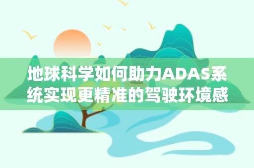 地球科学如何助力ADAS系统实现更精准的驾驶环境感知？