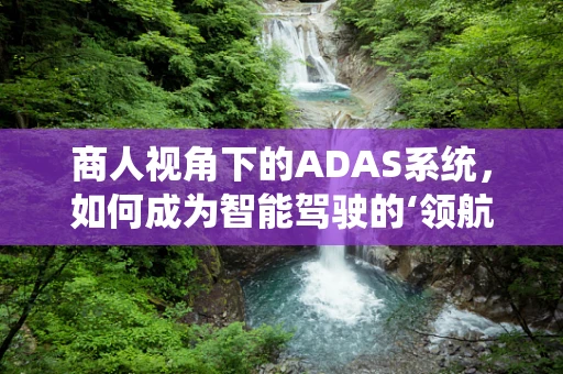 商人视角下的ADAS系统，如何成为智能驾驶的‘领航者’？