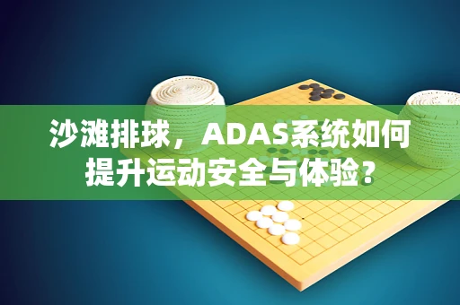 沙滩排球，ADAS系统如何提升运动安全与体验？