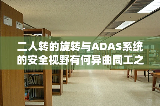 二人转的旋转与ADAS系统的安全视野有何异曲同工之妙？