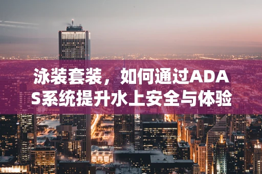 泳装套装，如何通过ADAS系统提升水上安全与体验？