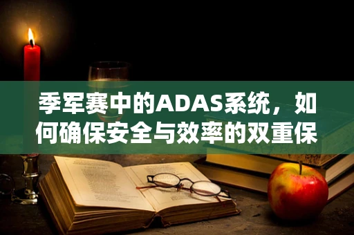 季军赛中的ADAS系统，如何确保安全与效率的双重保障？