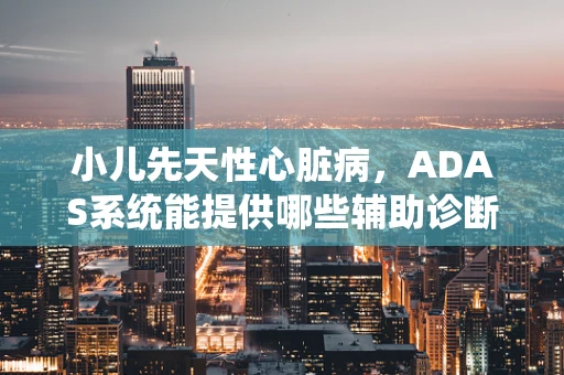 小儿先天性心脏病，ADAS系统能提供哪些辅助诊断的‘慧眼’？