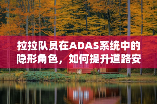 拉拉队员在ADAS系统中的隐形角色，如何提升道路安全感知的‘无声助力’？
