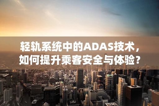 轻轨系统中的ADAS技术，如何提升乘客安全与体验？