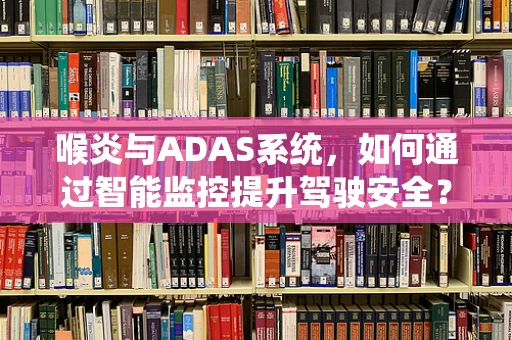 喉炎与ADAS系统，如何通过智能监控提升驾驶安全？