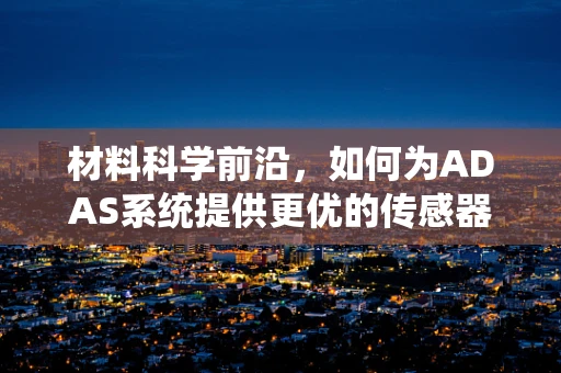 材料科学前沿，如何为ADAS系统提供更优的传感器材料？