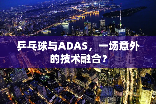 乒乓球与ADAS，一场意外的技术融合？