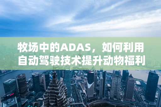 牧场中的ADAS，如何利用自动驾驶技术提升动物福利与生产效率？