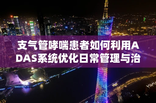 支气管哮喘患者如何利用ADAS系统优化日常管理与治疗？