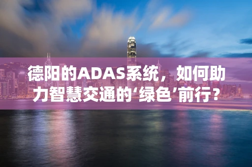 德阳的ADAS系统，如何助力智慧交通的‘绿色’前行？