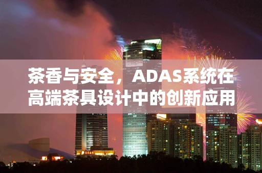 茶香与安全，ADAS系统在高端茶具设计中的创新应用