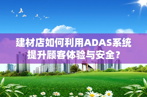 建材店如何利用ADAS系统提升顾客体验与安全？