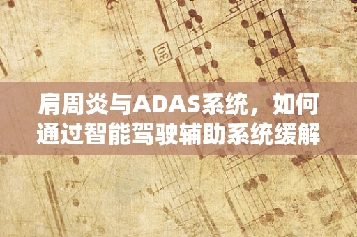 肩周炎与ADAS系统，如何通过智能驾驶辅助系统缓解驾驶疲劳？
