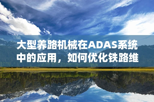 大型养路机械在ADAS系统中的应用，如何优化铁路维护效率？
