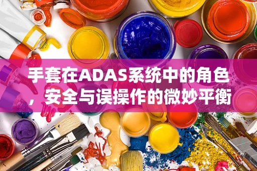 手套在ADAS系统中的角色，安全与误操作的微妙平衡