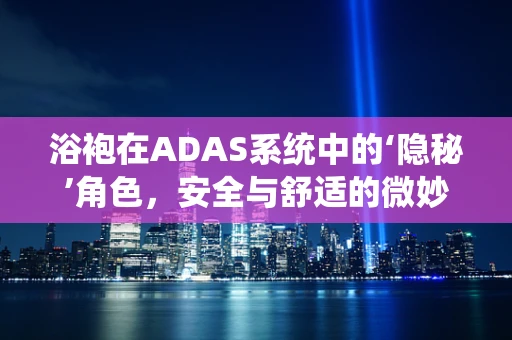 浴袍在ADAS系统中的‘隐秘’角色，安全与舒适的微妙平衡