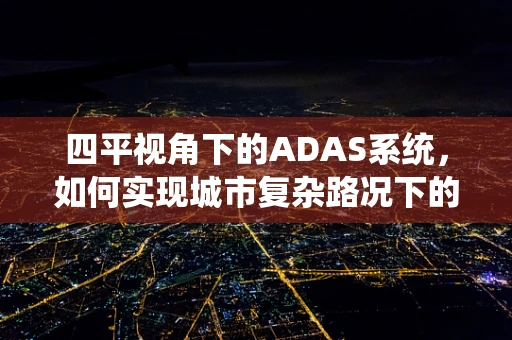 四平视角下的ADAS系统，如何实现城市复杂路况下的精准感知？