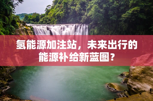 氢能源加注站，未来出行的能源补给新蓝图？