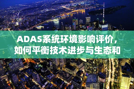 ADAS系统环境影响评价，如何平衡技术进步与生态和谐？