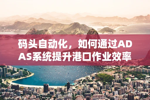 码头自动化，如何通过ADAS系统提升港口作业效率？