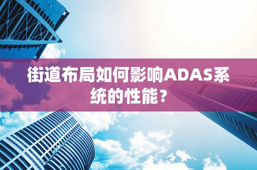 街道布局如何影响ADAS系统的性能？