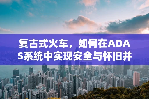 复古式火车，如何在ADAS系统中实现安全与怀旧并重？