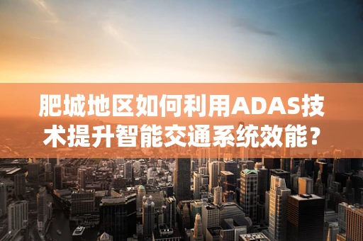 肥城地区如何利用ADAS技术提升智能交通系统效能？